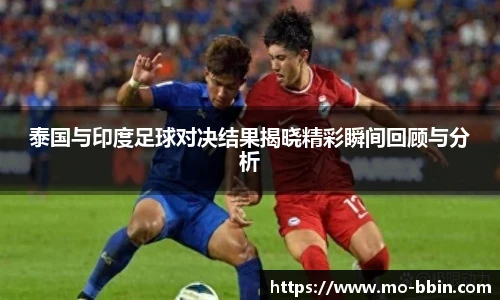 泰国与印度足球对决结果揭晓精彩瞬间回顾与分析