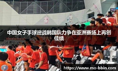 中国女子手球迎战韩国队力争在亚洲赛场上再创佳绩